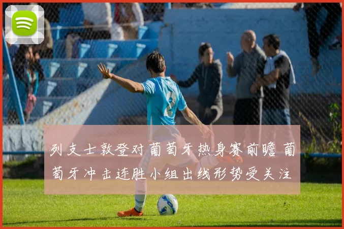 列支士敦登对葡萄牙热身赛前瞻 葡萄牙冲击连胜小组出线形势受关注