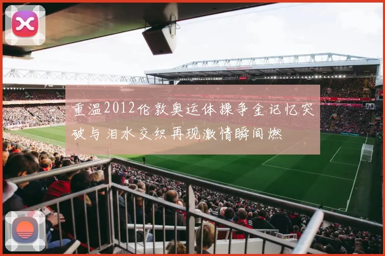 重温2012伦敦奥运体操争金记忆突破与泪水交织再现激情瞬间燃