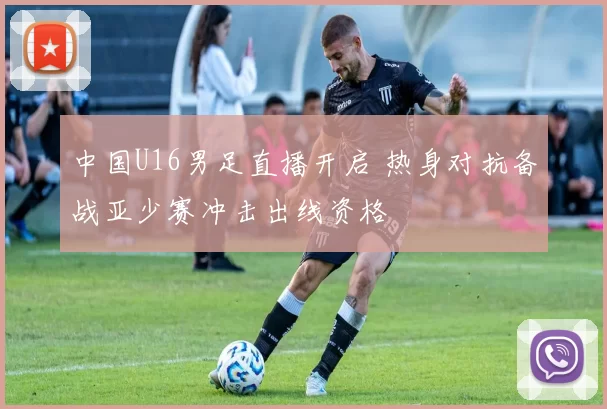 中国U16男足直播开启 热身对抗备战亚少赛冲击出线资格