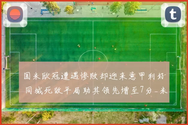国米欧冠遭遇惨败却迎来意甲利好 同城死敌平局助其领先增至7分_米兰_那不勒斯_曼城