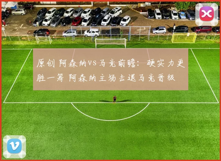 原创 阿森纳vs马竞前瞻：硬实力更胜一筹 阿森纳主场击退马竞晋级