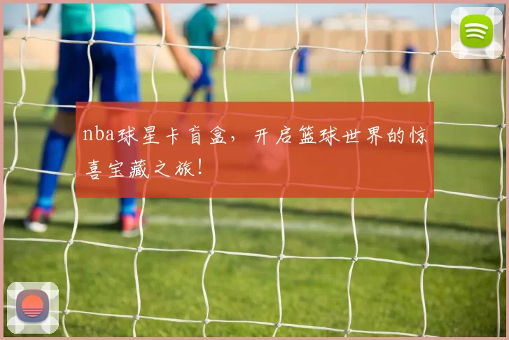 nba球星卡盲盒，开启篮球世界的惊喜宝藏之旅！
