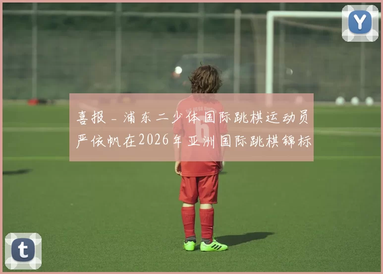 喜报 _ 浦东二少体国际跳棋运动员严依帆在2026年亚洲国际跳棋锦标赛中斩获1金1铜