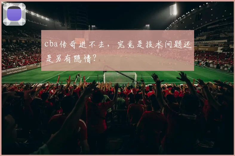 cba传奇进不去，究竟是技术问题还是另有隐情？