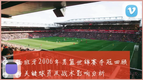 西班牙2006年男篮世锦赛夺冠回顾与关键球员及战术影响分析