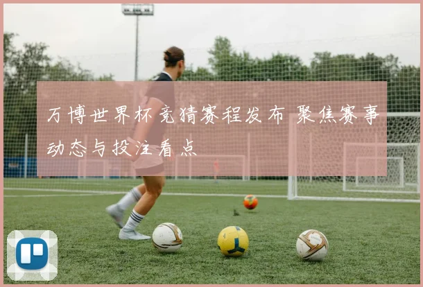 万博世界杯竞猜赛程发布 聚焦赛事动态与投注看点