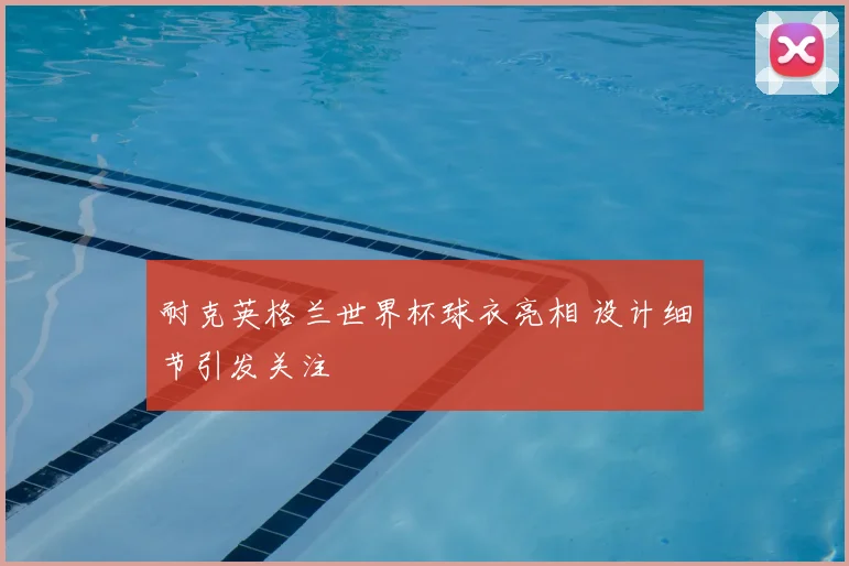 耐克英格兰世界杯球衣亮相 设计细节引发关注