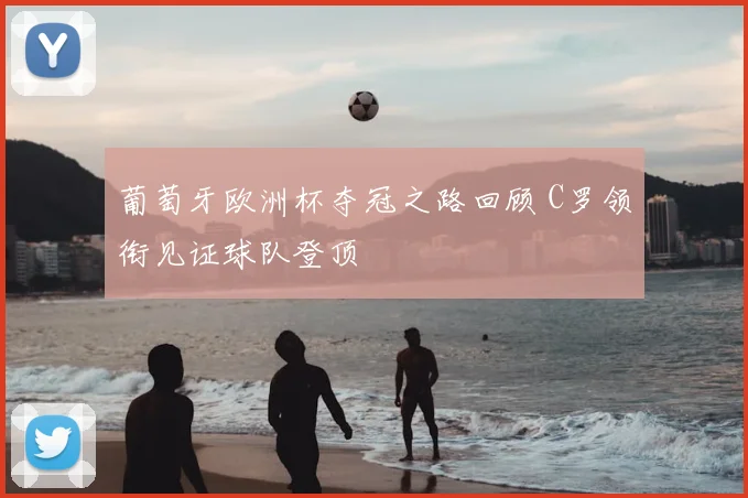 葡萄牙欧洲杯夺冠之路回顾 C罗领衔见证球队登顶