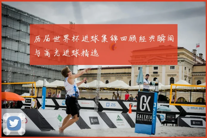 历届世界杯进球集锦回顾经典瞬间与高光进球精选