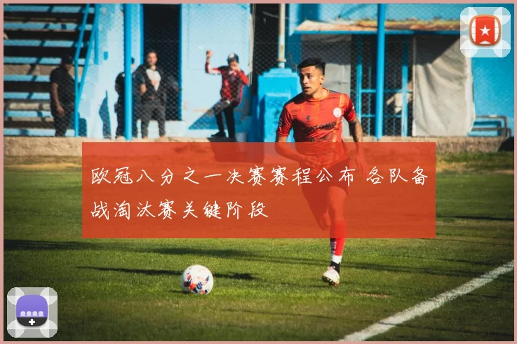 欧冠八分之一决赛赛程公布 各队备战淘汰赛关键阶段