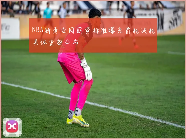 NBA新秀合同薪资标准曝光首轮次轮具体金额公布