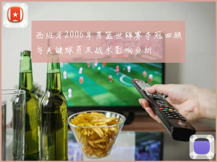 西班牙2006年男篮世锦赛夺冠回顾与关键球员及战术影响分析