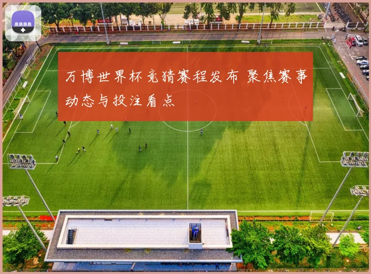万博世界杯竞猜赛程发布 聚焦赛事动态与投注看点