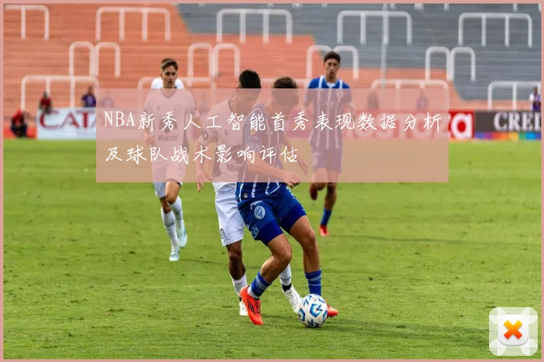 NBA新秀人工智能首秀表现数据分析及球队战术影响评估
