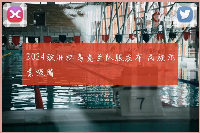 2024欧洲杯乌克兰队服发布 民族元素吸睛
