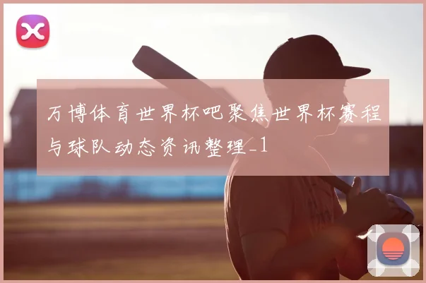 万博体育世界杯吧聚焦世界杯赛程与球队动态资讯整理_1