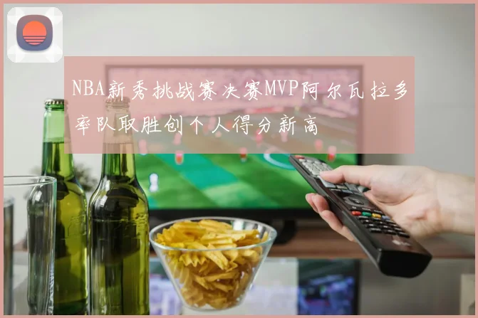 NBA新秀挑战赛决赛MVP阿尔瓦拉多率队取胜创个人得分新高