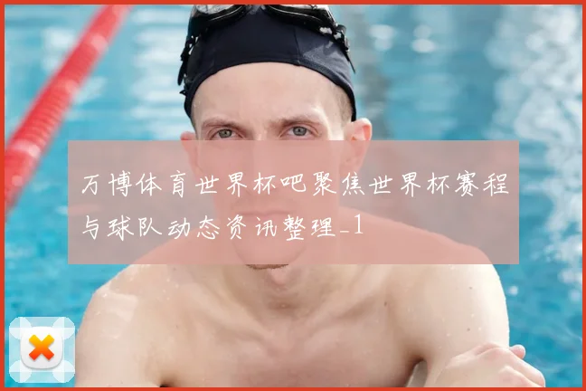 万博体育世界杯吧聚焦世界杯赛程与球队动态资讯整理_1
