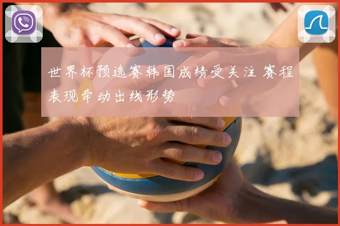 世界杯预选赛韩国成绩受关注 赛程表现牵动出线形势