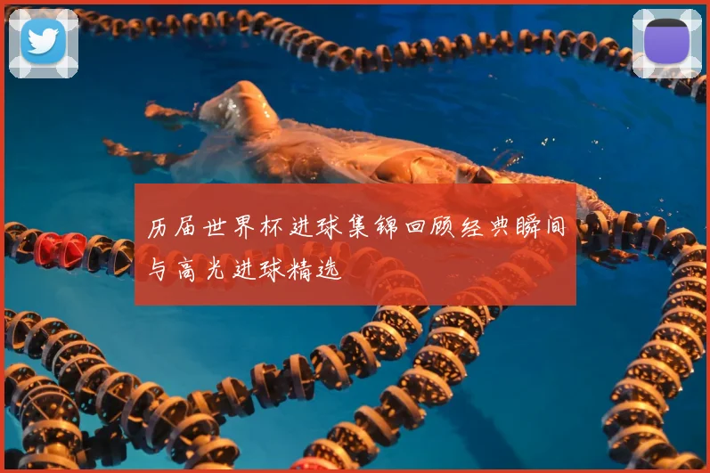 历届世界杯进球集锦回顾经典瞬间与高光进球精选